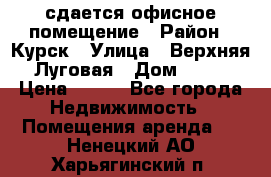 сдается офисное помещение › Район ­ Курск › Улица ­ Верхняя Луговая › Дом ­ 13 › Цена ­ 400 - Все города Недвижимость » Помещения аренда   . Ненецкий АО,Харьягинский п.